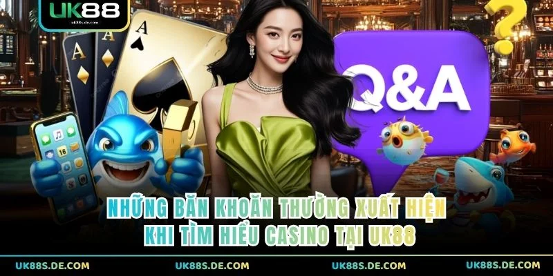 Những băn khoăn thường xuất hiện khi tìm hiểu Casino tại UK88